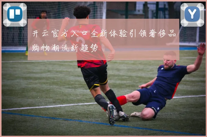 开云官方入口全新体验引领奢侈品购物潮流新趋势