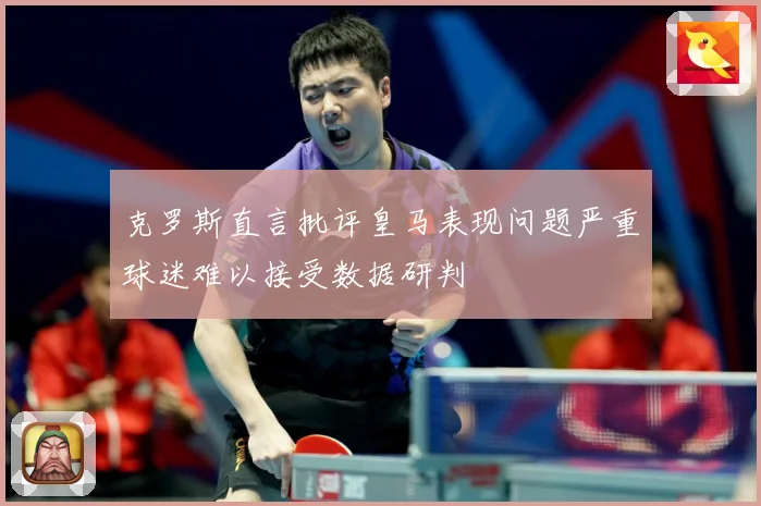 克罗斯直言批评皇马表现问题严重球迷难以接受数据研判