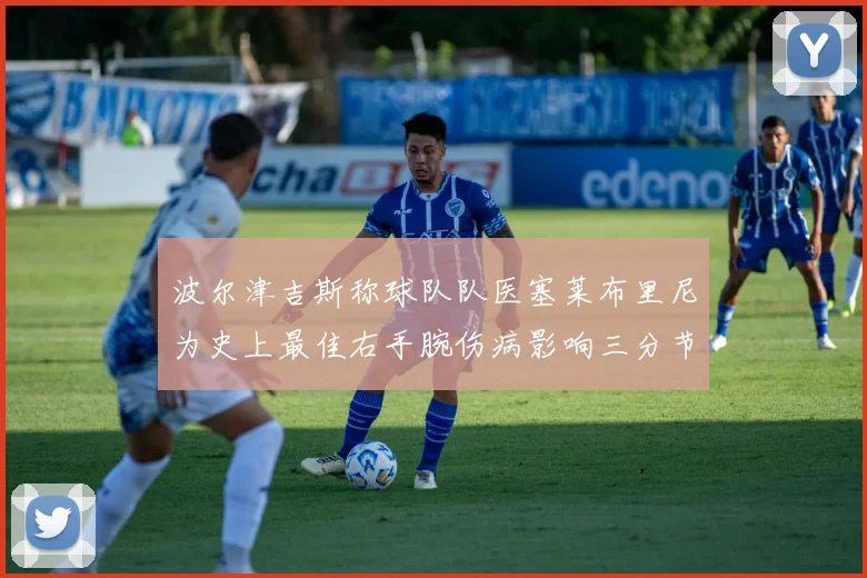 波尔津吉斯称球队队医塞莱布里尼为史上最佳右手腕伤病影响三分节奏