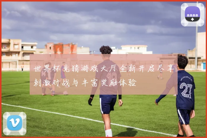 世界杯竞猜游戏大厅全新开启尽享刺激对战与丰富奖励体验