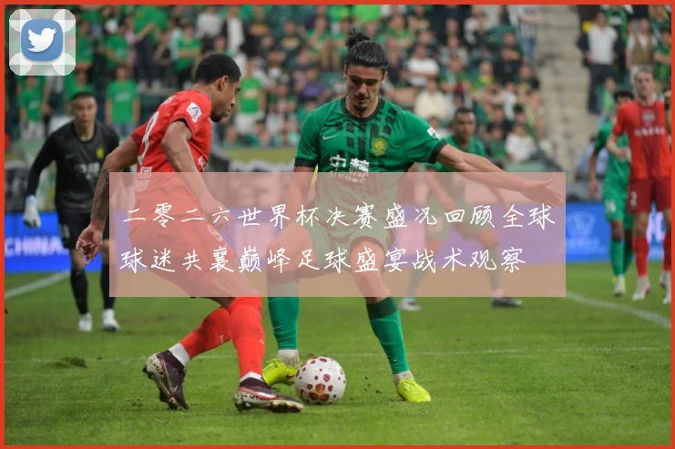 二零二六世界杯决赛盛况回顾全球球迷共襄巅峰足球盛宴战术观察
