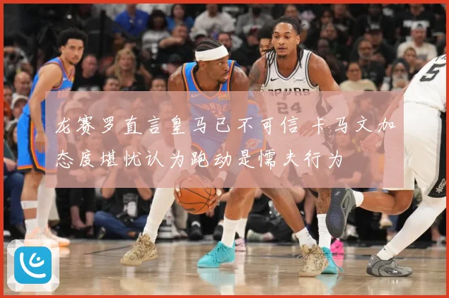 龙赛罗直言皇马已不可信 卡马文加态度堪忧认为跑动是懦夫行为