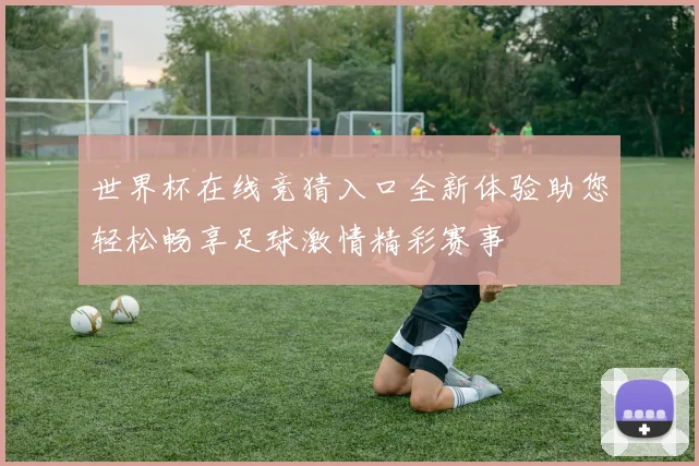 世界杯在线竞猜入口全新体验助您轻松畅享足球激情精彩赛事