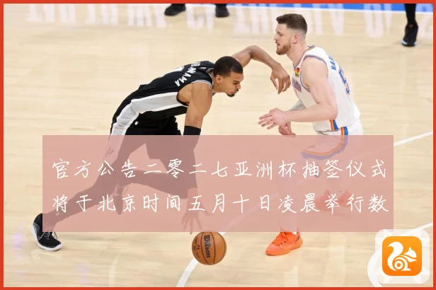 官方公告二零二七亚洲杯抽签仪式将于北京时间五月十日凌晨举行数据研判