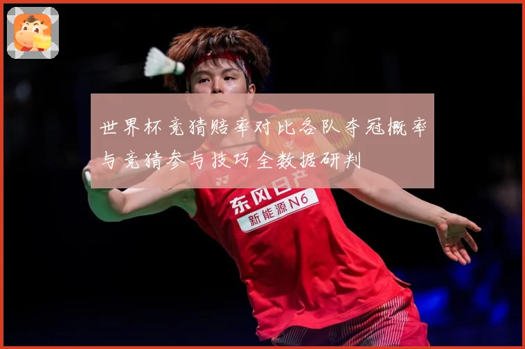 世界杯竞猜赔率对比各队夺冠概率与竞猜参与技巧全数据研判