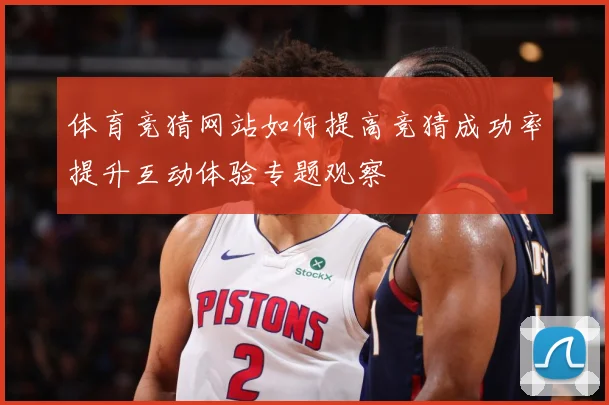 体育竞猜网站如何提高竞猜成功率提升互动体验专题观察