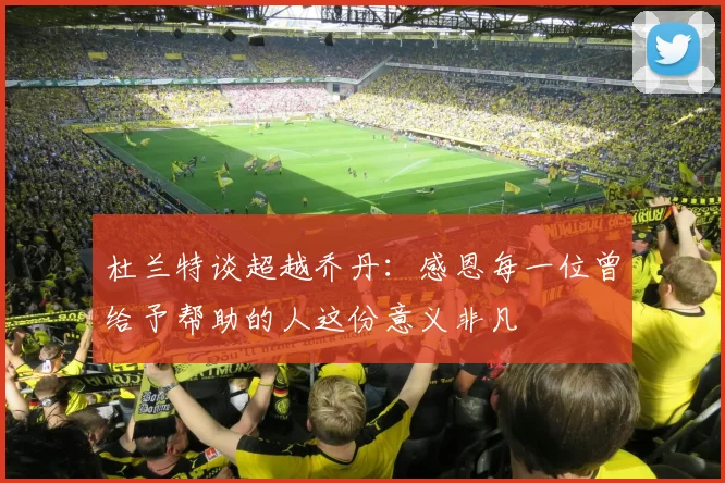 杜兰特谈超越乔丹：感恩每一位曾给予帮助的人这份意义非凡