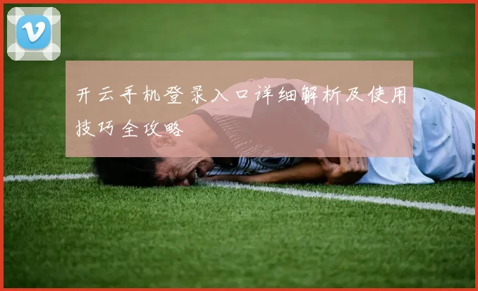 开云手机登录入口详细解析及使用技巧全攻略