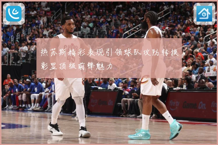 热苏斯精彩表现引领球队攻防转换彰显顶级前锋魅力