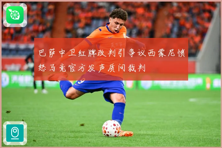 巴萨中卫红牌改判引争议西蒙尼愤怒马竞官方发声质问裁判