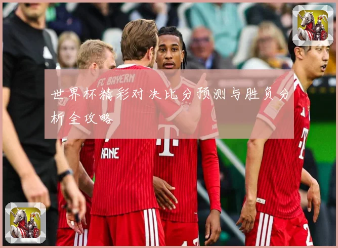 世界杯精彩对决比分预测与胜负分析全攻略