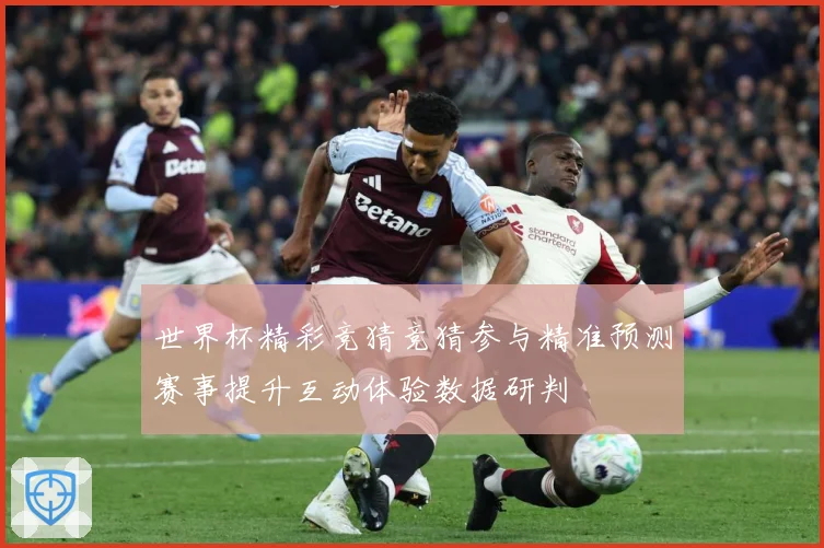 世界杯精彩竞猜竞猜参与精准预测赛事提升互动体验数据研判