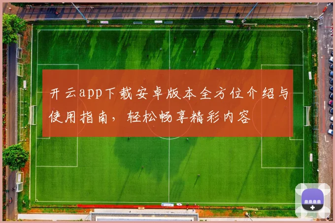 开云app下载安卓版本全方位介绍与使用指南，轻松畅享精彩内容