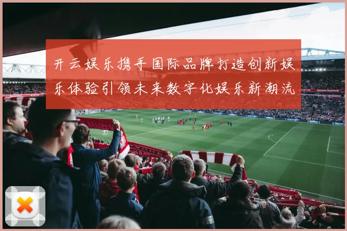开云娱乐携手国际品牌打造创新娱乐体验引领未来数字化娱乐新潮流