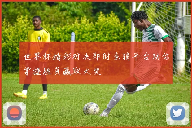 世界杯精彩对决即时竞猜平台助你掌握胜负赢取大奖