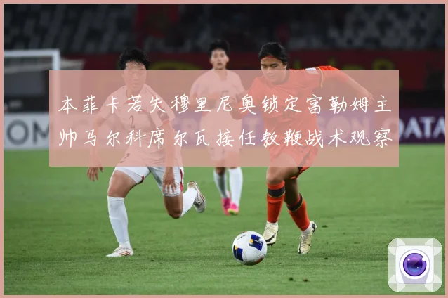 本菲卡若失穆里尼奥锁定富勒姆主帅马尔科席尔瓦接任教鞭战术观察