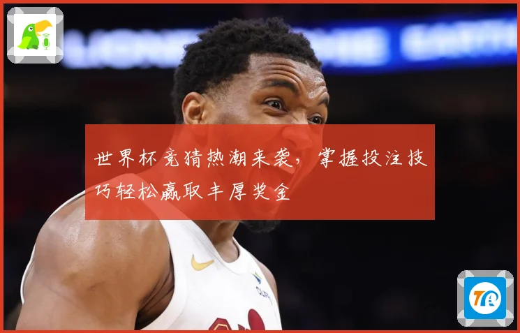 世界杯竞猜热潮来袭，掌握投注技巧轻松赢取丰厚奖金
