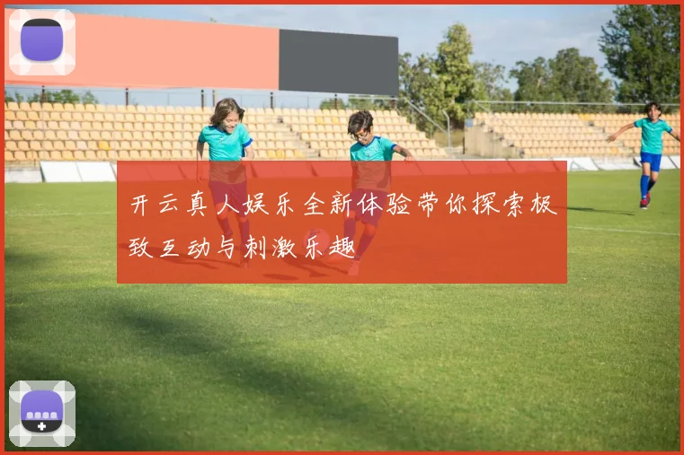 开云真人娱乐全新体验带你探索极致互动与刺激乐趣