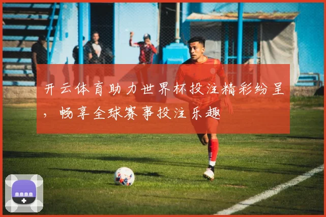 开云体育助力世界杯投注精彩纷呈，畅享全球赛事投注乐趣