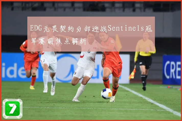 EDG无畏契约分部迎战Sentinels冠军赛前焦点解析
