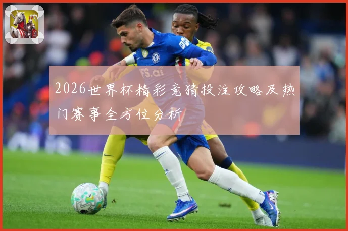 2026世界杯精彩竞猜投注攻略及热门赛事全方位分析