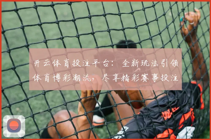 开云体育投注平台：全新玩法引领体育博彩潮流，尽享精彩赛事投注体验