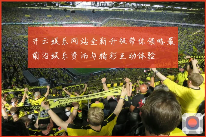 开云娱乐网站全新升级带你领略最前沿娱乐资讯与精彩互动体验