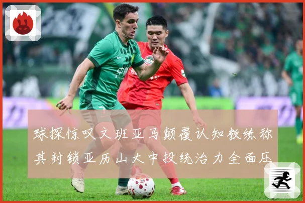 球探惊叹文班亚马颠覆认知教练称其封锁亚历山大中投统治力全面压赛场复盘