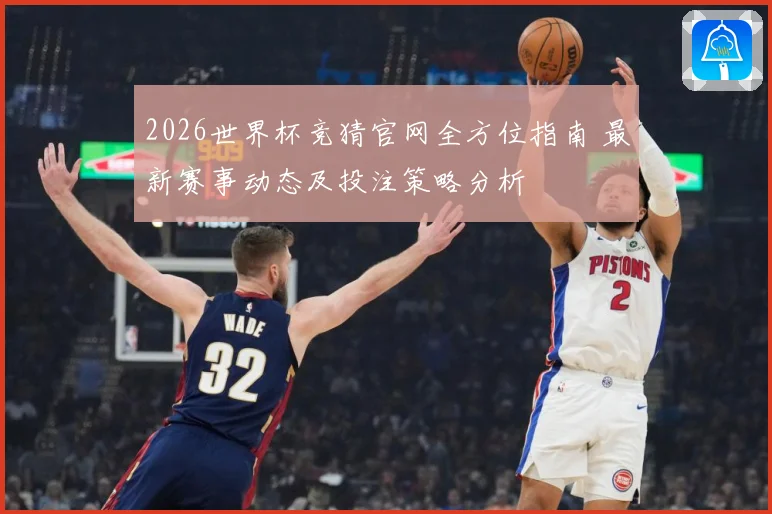 2026世界杯竞猜官网全方位指南 最新赛事动态及投注策略分析