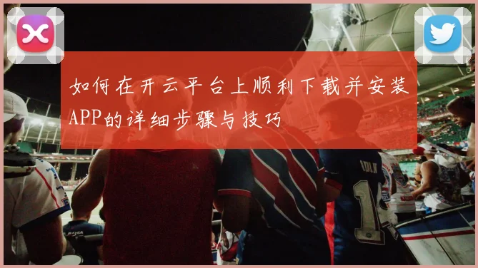 如何在开云平台上顺利下载并安装APP的详细步骤与技巧
