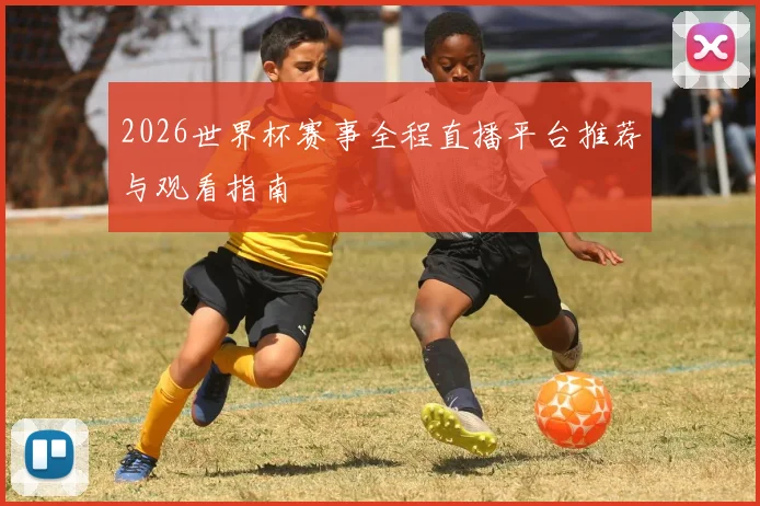 2026世界杯赛事全程直播平台推荐与观看指南