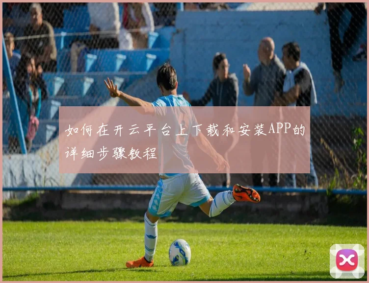 如何在开云平台上下载和安装APP的详细步骤教程