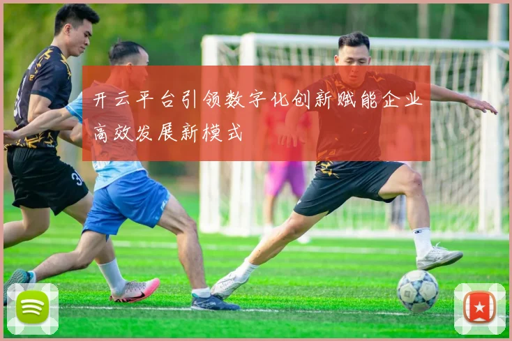 开云平台引领数字化创新赋能企业高效发展新模式