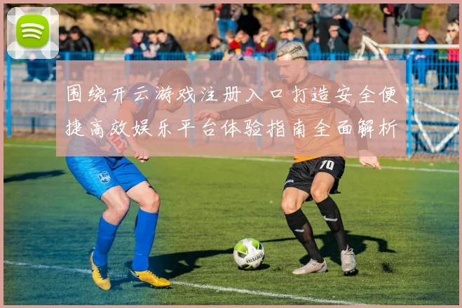 围绕开云游戏注册入口打造安全便捷高效娱乐平台体验指南全面解析与优化策略