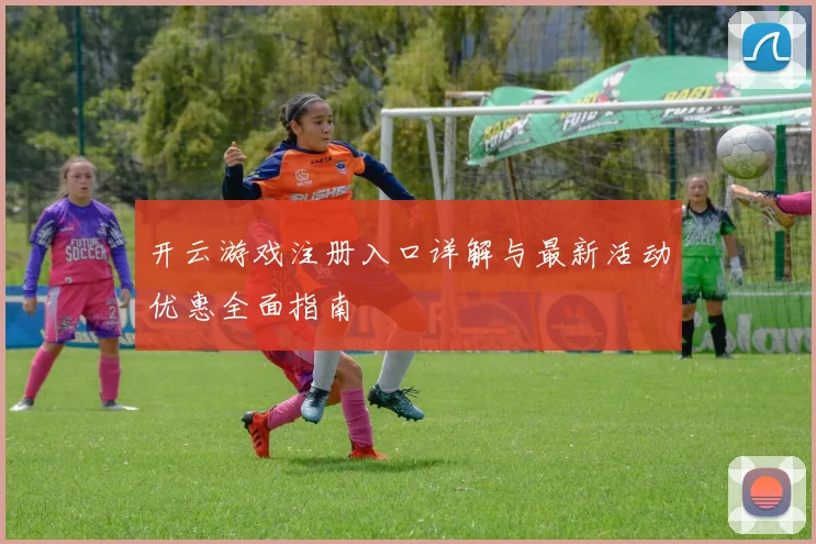 开云游戏注册入口详解与最新活动优惠全面指南