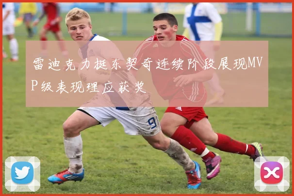 雷迪克力挺东契奇连续阶段展现MVP级表现理应获奖