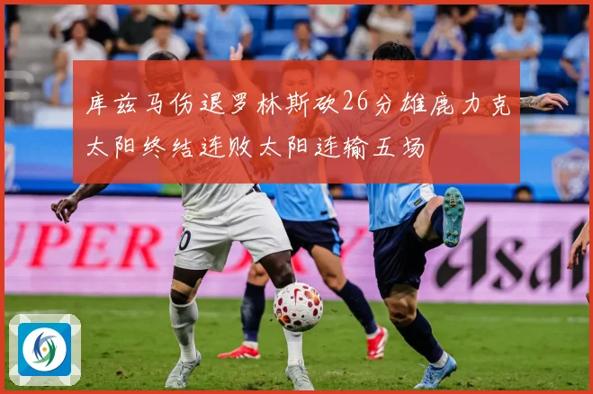 库兹马伤退罗林斯砍26分雄鹿力克太阳终结连败太阳连输五场