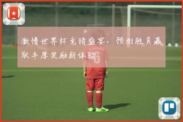 激情世界杯竞猜盛宴，预测胜负赢取丰厚奖励新体验