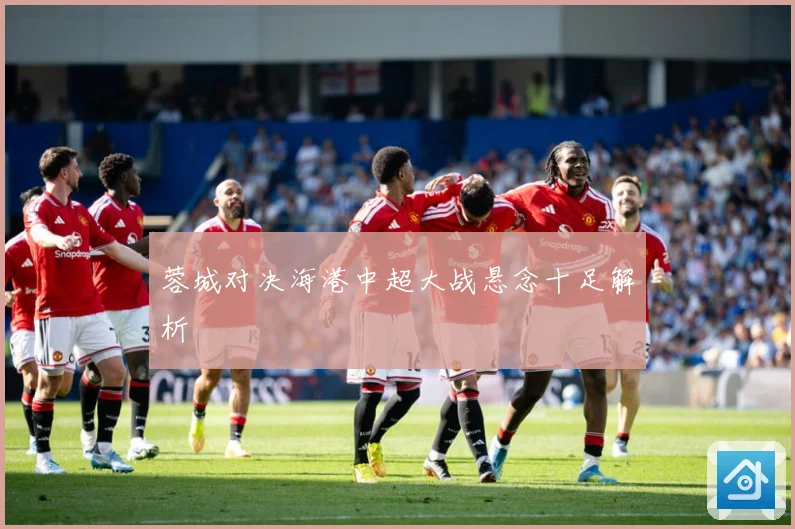 蓉城对决海港中超大战悬念十足解析
