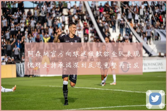 阿森纳官方向球迷致歉称全队表现愧对支持承诺深刻反思重整再出发