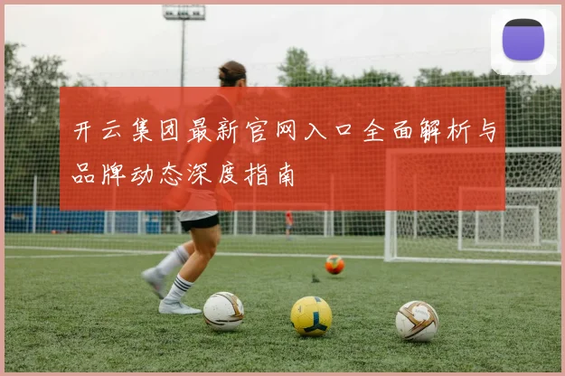 开云集团最新官网入口全面解析与品牌动态深度指南