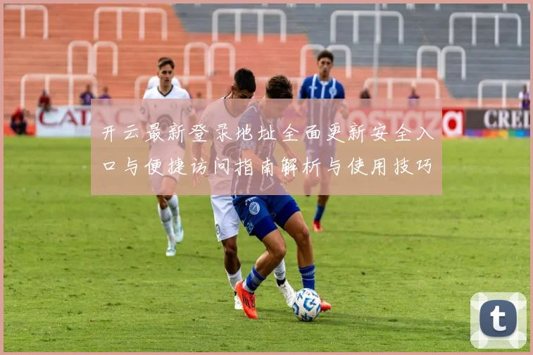 开云最新登录地址全面更新安全入口与便捷访问指南解析与使用技巧说明