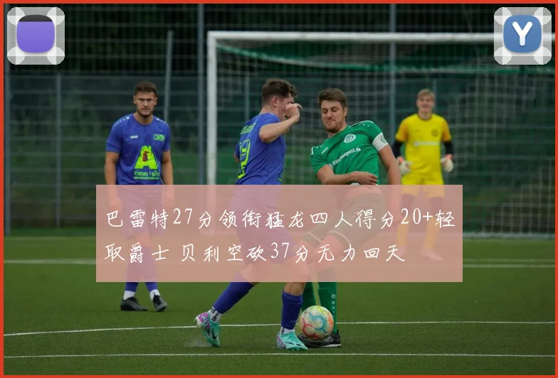 巴雷特27分领衔猛龙四人得分20+轻取爵士 贝利空砍37分无力回天