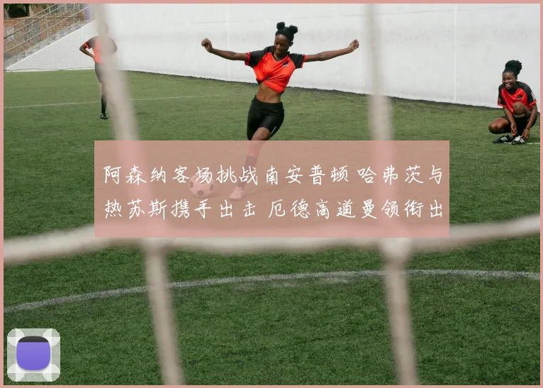 阿森纳客场挑战南安普顿 哈弗茨与热苏斯携手出击 厄德高道曼领衔出战