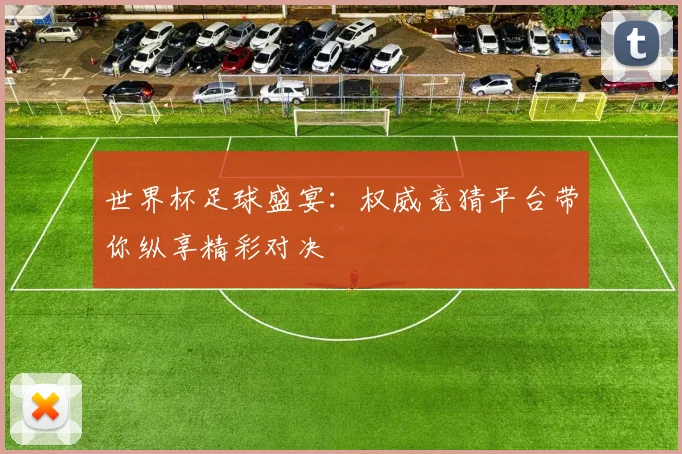 世界杯足球盛宴：权威竞猜平台带你纵享精彩对决