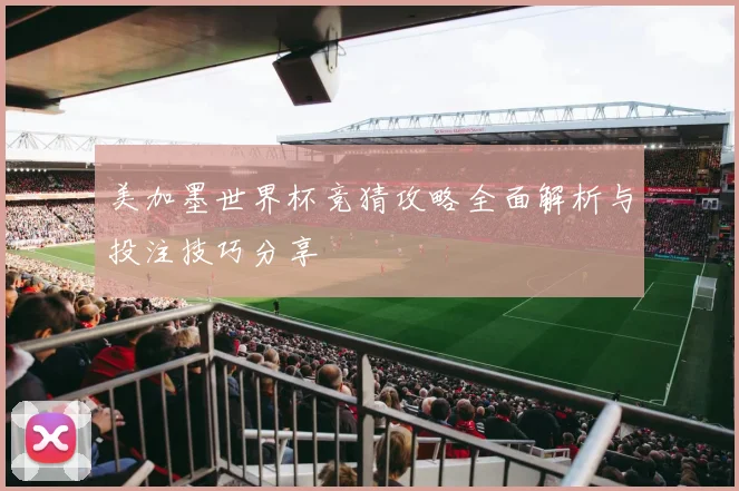 美加墨世界杯竞猜攻略全面解析与投注技巧分享