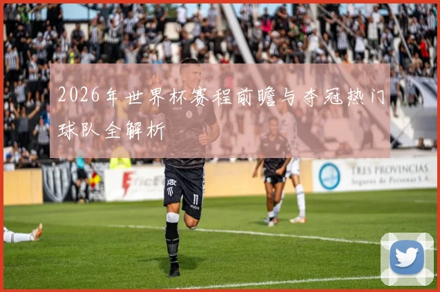 2026年世界杯赛程前瞻与夺冠热门球队全解析