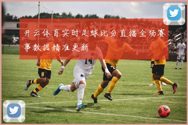 开云体育实时足球比分直播全场赛事数据精准更新