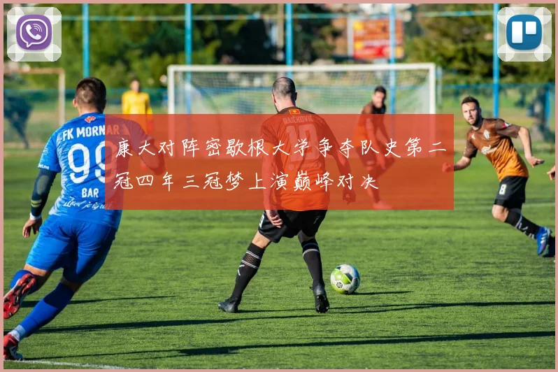 康大对阵密歇根大学争夺队史第二冠四年三冠梦上演巅峰对决
