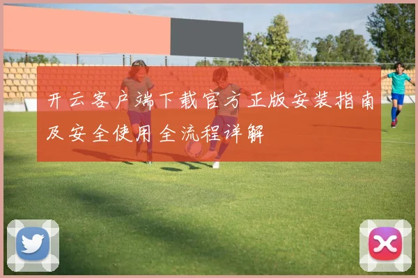 开云客户端下载官方正版安装指南及安全使用全流程详解